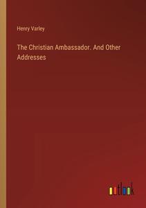 The Christian Ambassador. And Other Addresses di Henry Varley edito da Outlook Verlag
