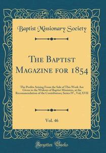 The Baptist Magazine for 1854, Vol. 46: The Profits Arising from the Sale of This Work Are Given to the Widows of Baptist Ministers, at the Recommenda di Baptist Missionary Society edito da Forgotten Books