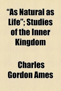 "as Natural As Life"; Studies Of The Inner Kingdom di Charles Gordon Ames edito da General Books Llc