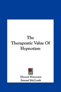 The Therapeutic Value of Hypnotism di Elwood Worcester, Samuel McComb edito da Kessinger Publishing