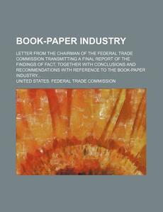 Book-Paper Industry; Letter from the Chairman of the Federal Trade Commission Transmitting a Final Report of the Findings of Fact, Together with Concl di United States Federal Commission edito da Rarebooksclub.com