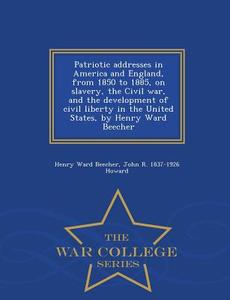 Patriotic Addresses In America And England, From 1850 To 1885, On Slavery, The Civil War, And The Development Of Civil Liberty In The United States, B di Henry Ward Beecher edito da War College Series