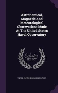 Astronomical, Magnetic And Meteorological Observations Made At The United States Naval Observatory edito da Palala Press