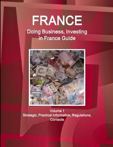 France: Doing Business, Investing in France Guide Volume 1 Strategic, Practical Information, Regulations, Contacts di Inc Ibp edito da INTL BUSINESS PUBN