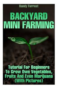 Backyard Mini Farming: Tutorial for Beginners to Grow Own Vegetables, Fruits and Even Marijuana (with Pictures) di Randy Forrest edito da Createspace Independent Publishing Platform