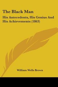 The Black Man: His Antecedents, His Genius And His Achievements (1863) di William Wells Brown edito da Kessinger Publishing, Llc