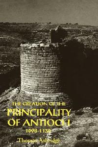 The Creation of the Principality of Antioch, 1098-1130 di Thomas S. Asbridge edito da Boydell Press