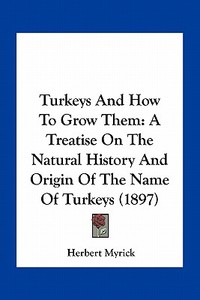 Turkeys and How to Grow Them: A Treatise on the Natural History and Origin of the Name of Turkeys (1897) di Herbert Myrick edito da Kessinger Publishing