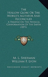 The Hollow Globe or the World's Agitator and Reconciler: A Treatise on the Physical Conformation of the Earth (1871) di M. L. Sherman, William F. Lyon edito da Kessinger Publishing