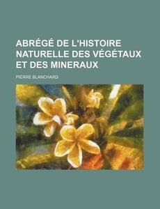 Abrege De L'histoire Naturelle Des Vegetaux Et Des Mineraux di Pierre Blanchard edito da General Books Llc