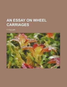An Essay On Wheel Carriages di T. Fuller edito da General Books Llc