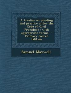 Treatise on Pleading and Practice Under the Code of Civil Procedure: With Appropriate Forms di Samuel Maxwell edito da Nabu Press