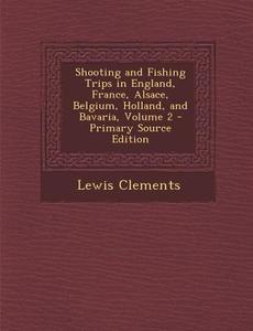 Shooting and Fishing Trips in England, France, Alsace, Belgium, Holland, and Bavaria, Volume 2 di Lewis Clements edito da Nabu Press