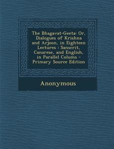 The Bhagavat-Geeta: Or, Dialogues of Krishna and Arjoon, in Eighteen Lectures: Sanscrit, Canarese, and English, in Parallel Colums di Anonymous edito da Nabu Press