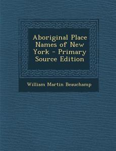 Aboriginal Place Names of New York - Primary Source Edition di William Martin Beauchamp edito da Nabu Press