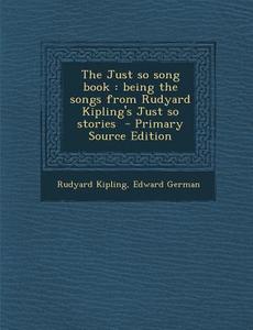 The Just So Song Book: Being the Songs from Rudyard Kipling's Just So Stories - Primary Source Edition di Rudyard Kipling, Edward German edito da Nabu Press