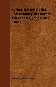 Luther Halsey Gulick - Missionary in Hawaii, Micronesia, Japan and China di Frances Gulick Jewett edito da Dickens Press