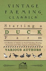 Starting a Duck Farm - A Collection of Articles on Stock Selection, Rearing, Economics and Other Aspects of Duck Farming di Various edito da Kent Press