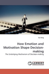 How Emotion and Motivation Shape Decision-making di Cai Xing edito da LAP Lambert Acad. Publ.