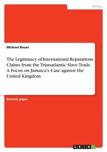 The Legitimacy of International Reparations Claims from the Transatlantic Slave Trade. A Focus on Jamaica's Case against the United Kingdom di Michael Bauer edito da GRIN Verlag