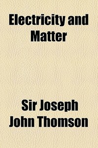 Electricity And Matter di Joseph John Thomson, Sir Joseph John Thomson edito da General Books Llc