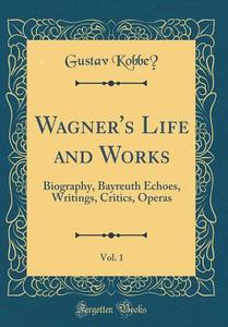 Wagner's Life and Works, Vol. 1: Biography, Bayreuth Echoes, Writings, Critics, Operas (Classic Reprint) di Gustav Kobbe edito da Forgotten Books