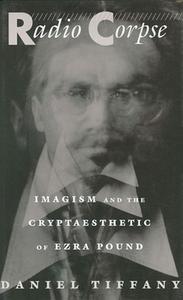 Radio Corpse: Imagism and the Cryptaesthetic of Ezra Pound di Daniel Tiffany edito da HARVARD UNIV PR