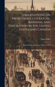 Observations On Professions, Literature, Manners, and Emigration in the United States and Canada: Made During a Residence There in 1832 di Isaac Fidler edito da LEGARE STREET PR