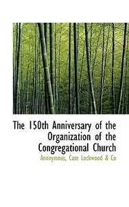 The 150th Anniversary Of The Organization Of The Congregational Church di Anonymous edito da Bibliolife