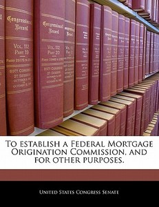 To Establish A Federal Mortgage Origination Commission, And For Other Purposes. edito da Bibliogov