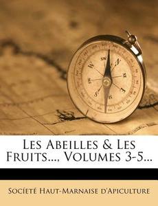Les Abeilles & Les Fruits..., Volumes 3-5... di Soc Et Haut-Marnaise D'Apiculture edito da Nabu Press