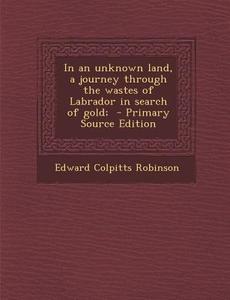 In an Unknown Land, a Journey Through the Wastes of Labrador in Search of Gold; di Edward Colpitts Robinson edito da Nabu Press