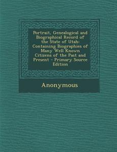 Portrait, Genealogical and Biographical Record of the State of Utah: Containing Biographies of Many Well Known Citizens of the Past and Present di Anonymous edito da Nabu Press