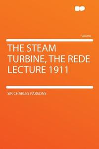 The Steam Turbine, the Rede Lecture 1911 di Sir Charles Parsons edito da HardPress Publishing