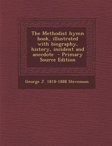 The Methodist Hymn Book, Illustrated with Biography, History, Incident and Anecdote di George J. 1818-1888 Stevenson edito da Nabu Press