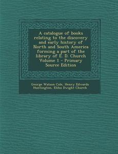 A Catalogue of Books Relating to the Discovery and Early History of North and South America Forming a Part of the Library of E. D. Church Volume 1 di George Watson Cole, Henry Edwards Huntington, Elihu Dwight Church edito da Nabu Press