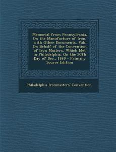 Memorial from Pennsylvania, on the Manufacture of Iron, with Other Documents, Pub. on Behalf of the Convention of Iron Masters, Which Met in Philadelp di Philadelphia Ironmasters' Convention edito da Nabu Press