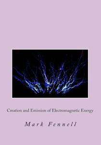 Creation and Emission of Electromagnetic Energy: Mysteries of Electromagnetic Energy: Definitively Solved and Simply Explained di Mark Fennell edito da Createspace