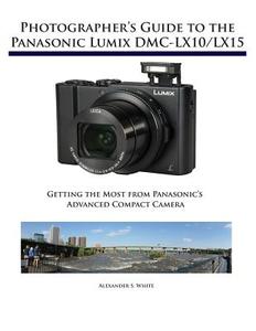 Photographer's Guide to the Panasonic Lumix DMC-Lx10/Lx15: Getting the Most from Panasonic's Advanced Compact Camera di Alexander S. White edito da WHITE KNIGHT PR