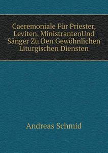 Caeremoniale Fur Priester, Leviten, Ministrantenund Sanger Zu Den Gewohnlichen Liturgischen Diensten di Andreas Schmid edito da Book On Demand Ltd.