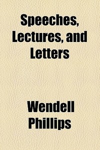 Speeches, Lectures, And Letters di Wendell Phillips edito da General Books Llc