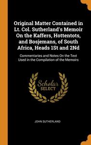 Original Matter Contained In Lt. Col. Sutherland's Memoir On The Kaffers, Hottentots, And Bosjemans, Of South Africa, Heads 1st And 2nd: Commentaries di John Sutherland edito da Franklin Classics