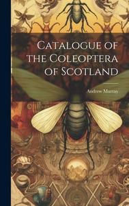 Catalogue of the Coleoptera of Scotland di Andrew Murray edito da LEGARE STREET PR