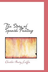 The Story Of Spanish Painting di Charles Henry Caffin edito da Bibliolife