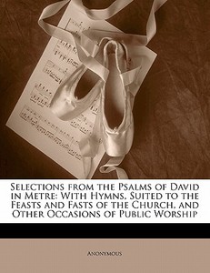 Selections from the Psalms of David in Metre: With Hymns, Suited to the Feasts and Fasts of the Church, and Other Occasi di Anonymous edito da Nabu Press