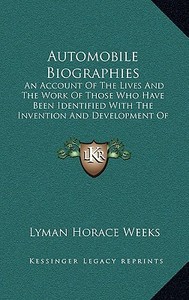Automobile Biographies: An Account of the Lives and the Work of Those Who Have Been Identified with the Invention and Development of Self-Prop di Lyman Horace Weeks edito da Kessinger Publishing