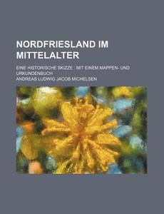 Nordfriesland Im Mittelalter; Eine Historische Skizze Mit Einem Mappen- Und Urkundenbuch di Andreas Ludwig Jakob Michelsen edito da Rarebooksclub.com