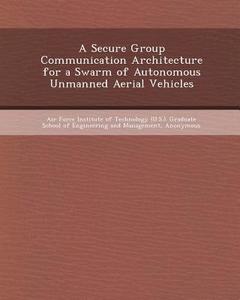 A Secure Group Communication Architecture for a Swarm of Autonomous Unmanned Aerial Vehicles di Changkeun Lee, Adrian N. Phillips edito da Bibliogov