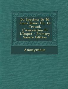 Du Systeme de M. Louis Blanc: Ou, Le Travail, L'Association Et L'Impot di Anonymous edito da Nabu Press