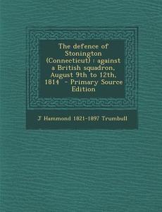The Defence of Stonington (Connecticut): Against a British Squadron, August 9th to 12th, 1814 di J. Hammond 1821-1897 Trumbull edito da Nabu Press